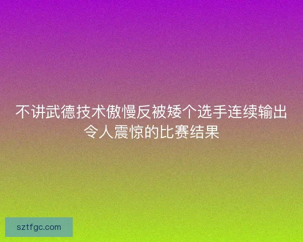 不讲武德技术傲慢反被矮个选手连续输出令人震惊的比赛结果
