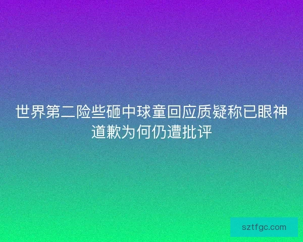 世界第二险些砸中球童回应质疑称已眼神道歉为何仍遭批评