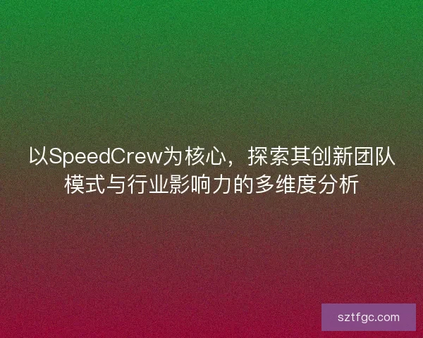 以SpeedCrew为核心，探索其创新团队模式与行业影响力的多维度分析