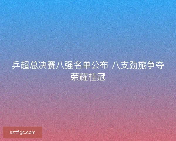 乒超总决赛八强名单公布 八支劲旅争夺荣耀桂冠