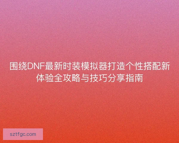 围绕DNF最新时装模拟器打造个性搭配新体验全攻略与技巧分享指南