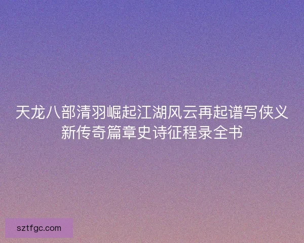 天龙八部清羽崛起江湖风云再起谱写侠义新传奇篇章史诗征程录全书