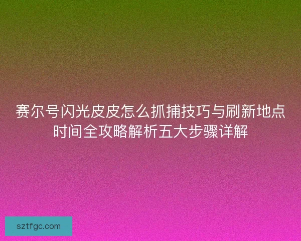 赛尔号闪光皮皮怎么抓捕技巧与刷新地点时间全攻略解析五大步骤详解