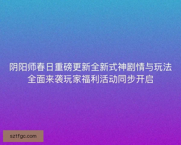 阴阳师春日重磅更新全新式神剧情与玩法全面来袭玩家福利活动同步开启