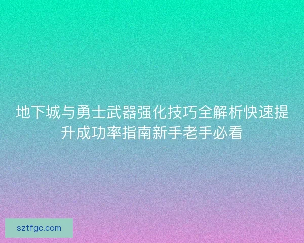 地下城与勇士武器强化技巧全解析快速提升成功率指南新手老手必看