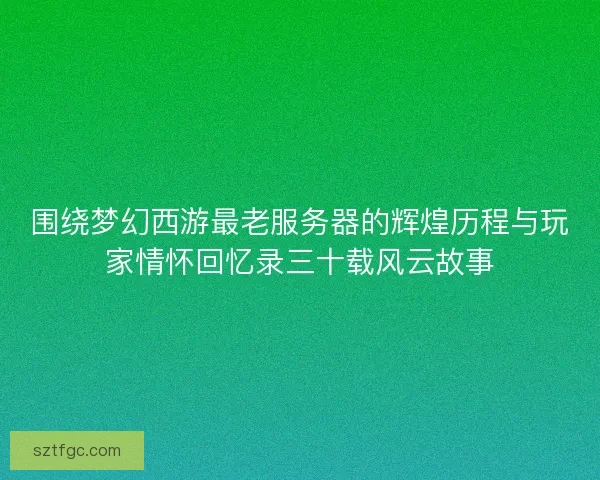 围绕梦幻西游最老服务器的辉煌历程与玩家情怀回忆录三十载风云故事