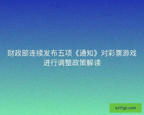 财政部连续发布五项《通知》对彩票游戏进行调整政策解读