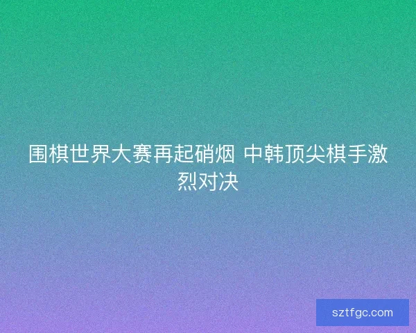 围棋世界大赛再起硝烟 中韩顶尖棋手激烈对决
