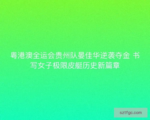 粤港澳全运会贵州队晏佳华逆袭夺金 书写女子极限皮艇历史新篇章