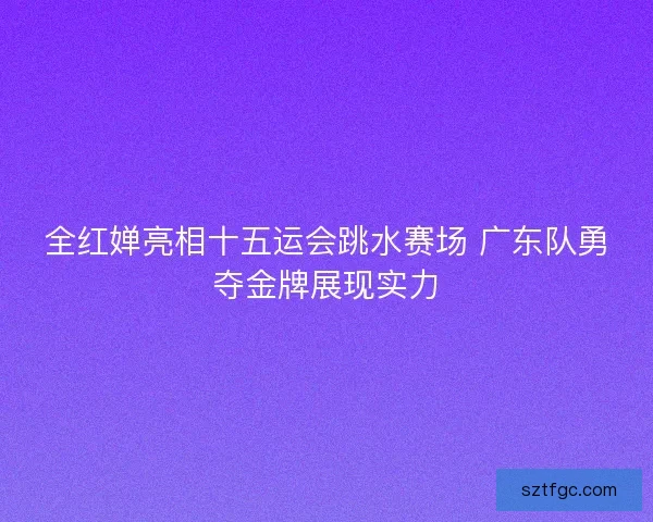 全红婵亮相十五运会跳水赛场 广东队勇夺金牌展现实力