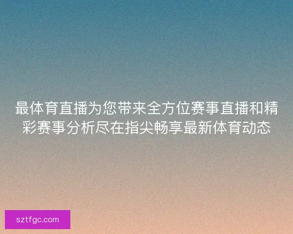 最体育直播为您带来全方位赛事直播和精彩赛事分析尽在指尖畅享最新体育动态