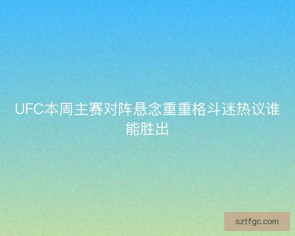 UFC本周主赛对阵悬念重重格斗迷热议谁能胜出