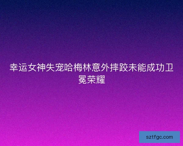 幸运女神失宠哈梅林意外摔跤未能成功卫冕荣耀