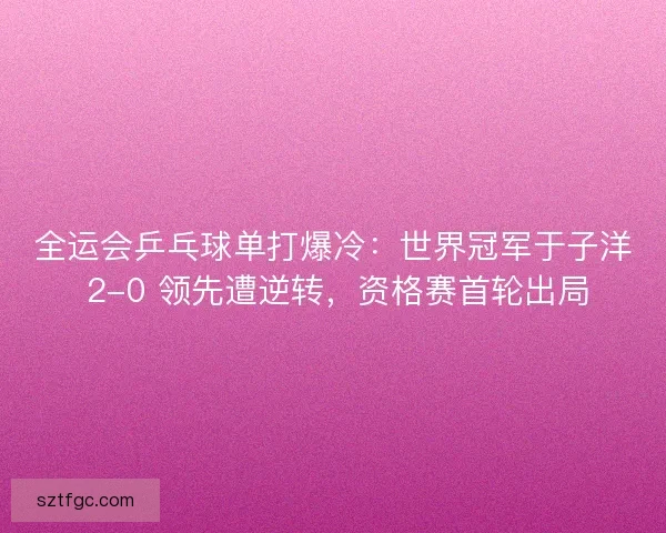 全运会乒乓球单打爆冷：世界冠军于子洋 2-0 领先遭逆转，资格赛首轮出局