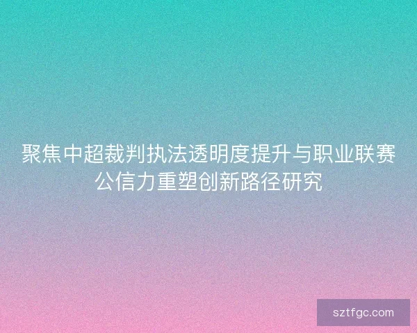 聚焦中超裁判执法透明度提升与职业联赛公信力重塑创新路径研究