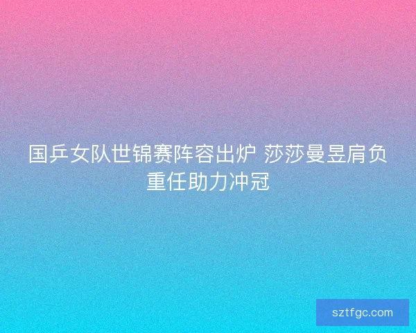 国乒女队世锦赛阵容出炉 莎莎曼昱肩负重任助力冲冠