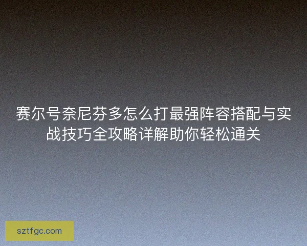 赛尔号奈尼芬多怎么打最强阵容搭配与实战技巧全攻略详解助你轻松通关