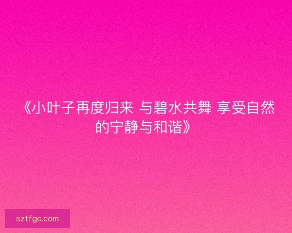 《小叶子再度归来 与碧水共舞 享受自然的宁静与和谐》